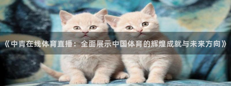 搜球吧直播nba：《中青在线体育直播：全面展示中国体育的辉煌成就与未来方向》