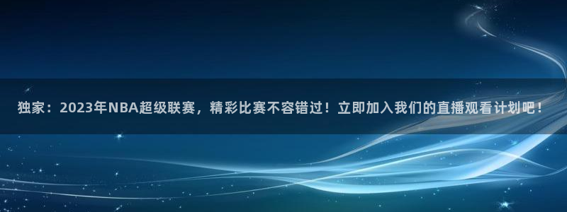 搜球吧直播：独家：2023年NBA超级联赛，精彩比赛不容错过！立即加入我们的直播观看计划吧！